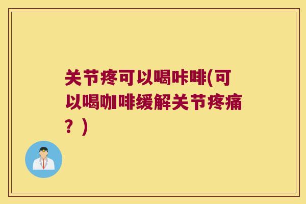 关节疼可以喝咔啡(可以喝咖啡缓解关节?) 关节疼可以喝咔啡(可以喝咖啡缓解关节?)