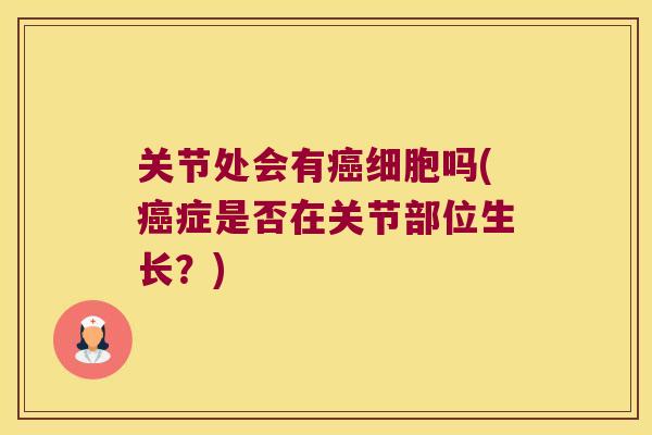 关节处会有细胞吗(症是否在关节部位生长?) 关节处会有细胞吗(症是否在关节部位生长?)