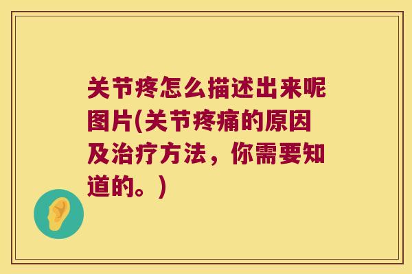 关节疼怎么描述出来呢图片(关节的原因及方法,你需要知道的。) 关节疼怎么描述出来呢图片(关节的原因及方法,你需要知道的。)