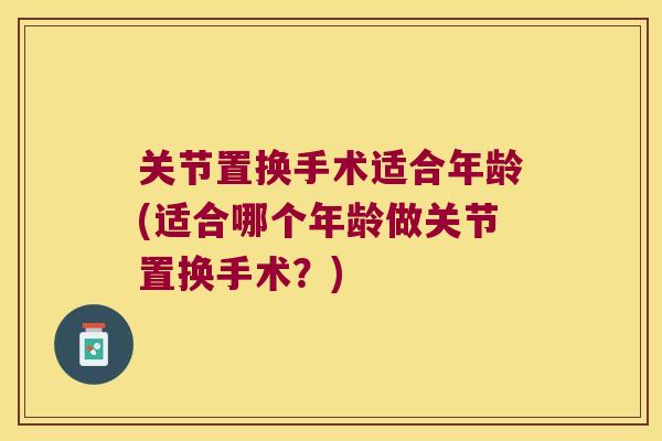 关节置换手术适合年龄(适合哪个年龄做关节置换手术？)