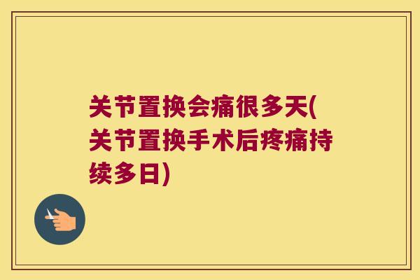 关节置换会痛很多天(关节置换手术后持续多日) 关节置换会痛很多天(关节置换手术后持续多日)