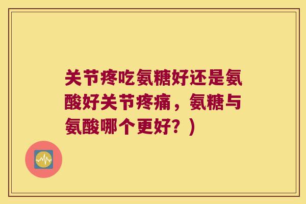 关节疼吃氨糖好还是氨酸好关节,氨糖与氨酸哪个更好?) 关节疼吃氨糖好还是氨酸好关节,氨糖与氨酸哪个更好?)