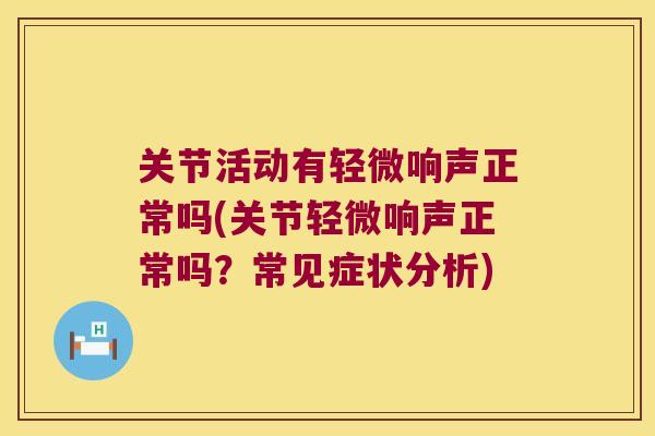 关节活动有轻微响声正常吗(关节轻微响声正常吗？常见症状分析)