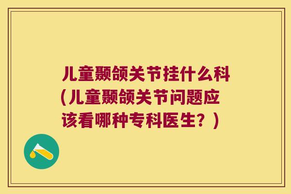 儿童颞颌关节挂什么科(儿童颞颌关节问题应该看哪种专科医生?) 儿童颞颌关节挂什么科(儿童颞颌关节问题应该看哪种专科医生?)