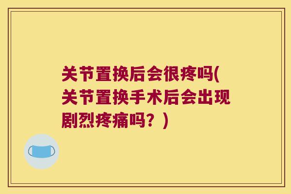 关节置换后会很疼吗(关节置换手术后会出现剧烈吗？)