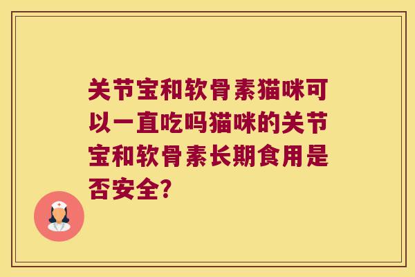 关节宝和软骨素猫咪可以一直吃吗猫咪的关节宝和软骨素长期食用是否安全? 关节宝和软骨素猫咪可以一直吃吗猫咪的关节宝和软骨素长期食用是否安全?