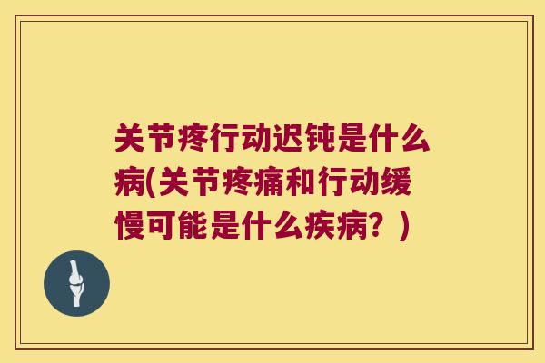 关节疼行动迟钝是什么(关节和行动缓慢可能是什么？)