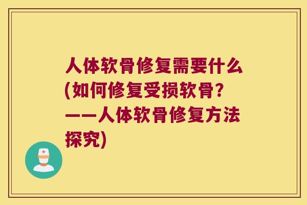 人体软骨修复需要什么(如何修复受损软骨?——人体软骨修复方法探究) 人体软骨修复需要什么(如何修复受损软骨?——人体软骨修复方法探究)