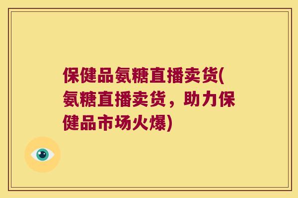 保健品氨糖直播卖货(氨糖直播卖货,助力保健品市场火爆) 保健品氨糖直播卖货(氨糖直播卖货,助力保健品市场火爆)