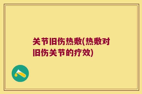 关节旧伤热敷(热敷对旧伤关节的疗效) 关节旧伤热敷(热敷对旧伤关节的疗效)