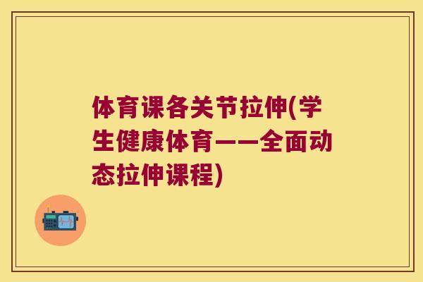 体育课各关节拉伸(学生健康体育——全面动态拉伸课程)