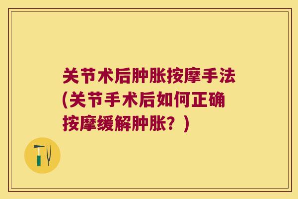 关节术后按摩手法(关节手术后如何正确按摩缓解?) 关节术后按摩手法(关节手术后如何正确按摩缓解?)