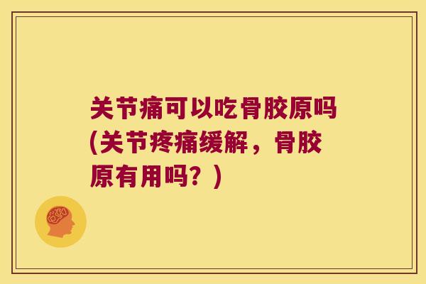 关节痛可以吃骨胶原吗(关节缓解，骨胶原有用吗？)