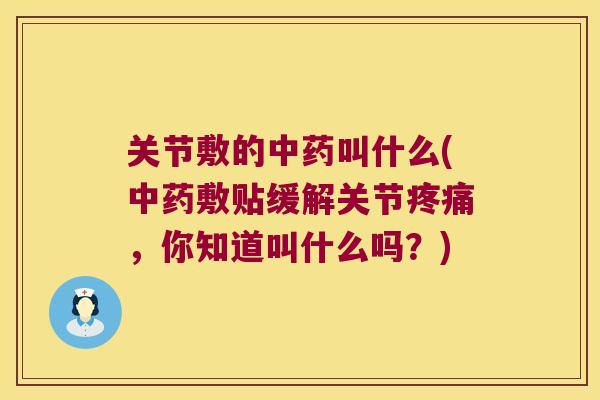 关节敷的叫什么(敷贴缓解关节，你知道叫什么吗？)