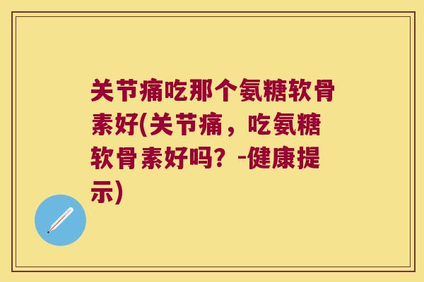 关节痛吃那个氨糖软骨素好(关节痛，吃氨糖软骨素好吗？-健康提示)