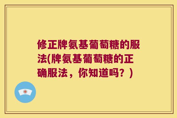 修正牌氨基葡萄糖的服法(牌氨基葡萄糖的正确服法，你知道吗？)