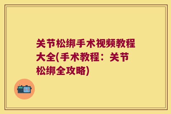 关节松绑手术视频教程大全(手术教程:关节松绑全攻略) 关节松绑手术视频教程大全(手术教程:关节松绑全攻略)