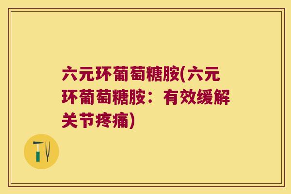 六元环葡萄糖胺(六元环葡萄糖胺:有效缓解关节) 六元环葡萄糖胺(六元环葡萄糖胺:有效缓解关节)