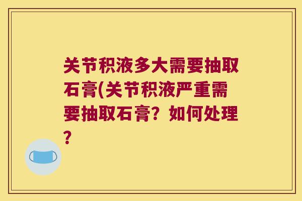 关节积液多大需要抽取石膏(关节积液严重需要抽取石膏？如何处理？