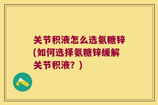 关节积液怎么选氨糖锌(如何选择氨糖锌缓解关节积液?) 关节积液怎么选氨糖锌(如何选择氨糖锌缓解关节积液?)