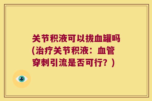 关节积液可以拔罐吗(关节积液：穿刺引流是否可行？)