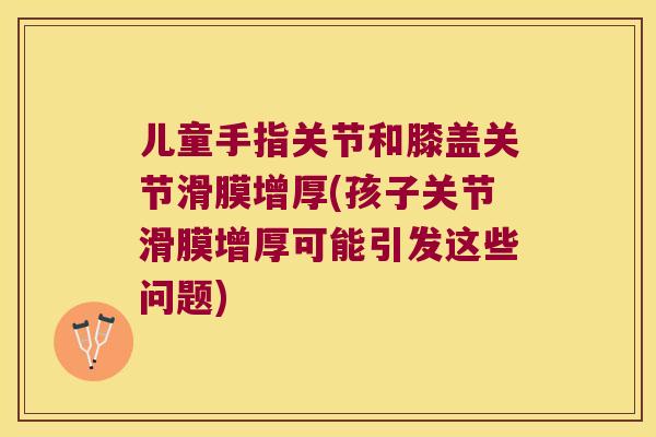 儿童手指关节和膝盖关节滑膜增厚(孩子关节滑膜增厚可能引发这些问题) 儿童手指关节和膝盖关节滑膜增厚(孩子关节滑膜增厚可能引发这些问题)