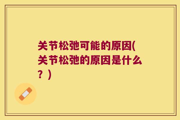 关节松弛可能的原因(关节松弛的原因是什么？)