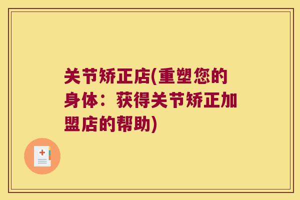 关节矫正店(重塑您的身体:获得关节矫正加盟店的帮助) 关节矫正店(重塑您的身体:获得关节矫正加盟店的帮助)