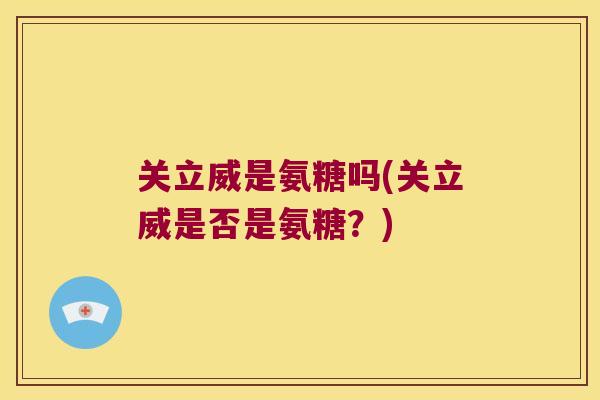关立威是氨糖吗(关立威是否是氨糖?) 关立威是氨糖吗(关立威是否是氨糖?)
