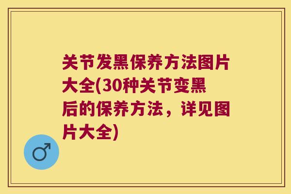 关节发黑保养方法图片大全(30种关节变黑后的保养方法,详见图片大全) 关节发黑保养方法图片大全(30种关节变黑后的保养方法,详见图片大全)