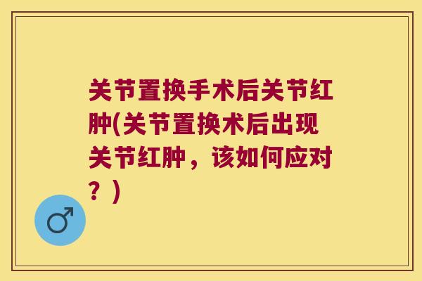 关节置换手术后关节红肿(关节置换术后出现关节红肿，该如何应对？)