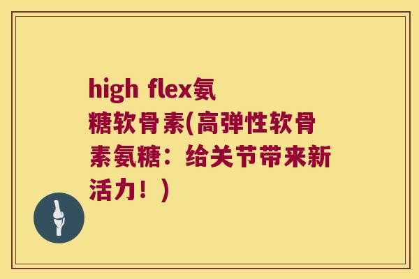 high flex氨糖软骨素(高弹性软骨素氨糖：给关节带来新活力！)