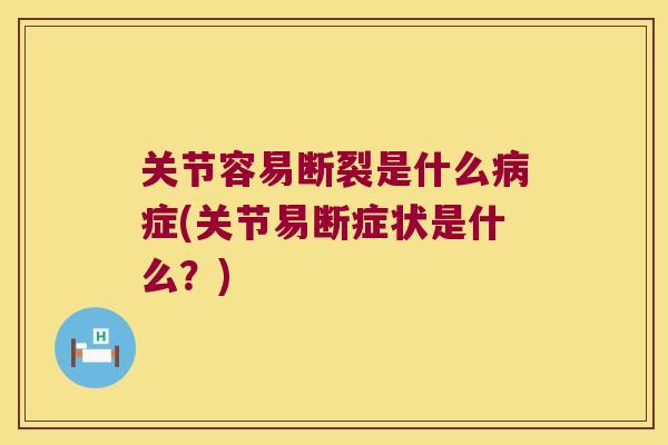 关节容易断裂是什么症(关节易断症状是什么?) 关节容易断裂是什么症(关节易断症状是什么?)