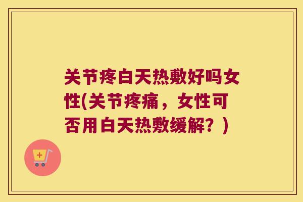 关节疼白天热敷好吗女性(关节，女性可否用白天热敷缓解？)