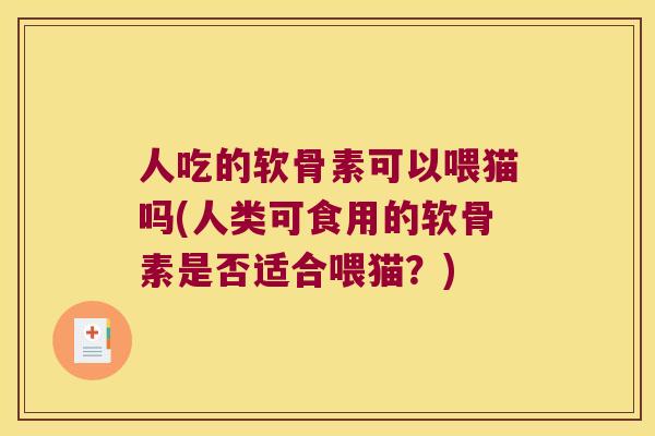 人吃的软骨素可以喂猫吗(人类可食用的软骨素是否适合喂猫？)