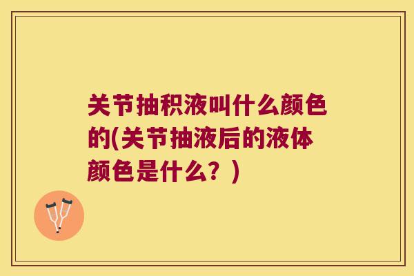 关节抽积液叫什么颜色的(关节抽液后的液体颜色是什么?) 关节抽积液叫什么颜色的(关节抽液后的液体颜色是什么?)