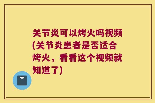 可以烤火吗视频(患者是否适合烤火，看看这个视频就知道了)