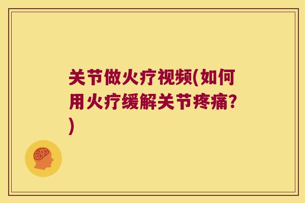 关节做火疗视频(如何用火疗缓解关节？)