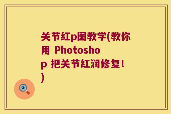 关节红p图教学(教你用 Photoshop 把关节红润修复！)