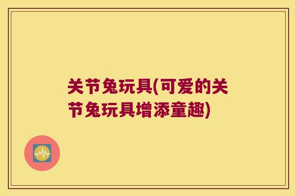 关节兔玩具(可爱的关节兔玩具增添童趣) 关节兔玩具(可爱的关节兔玩具增添童趣)