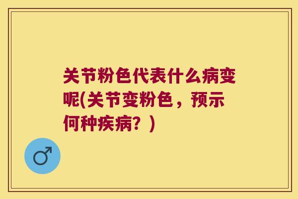 关节粉色代表什么变呢(关节变粉色，预示何种？)