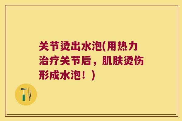 关节烫出水泡(用热力关节后，烫伤形成水泡！)