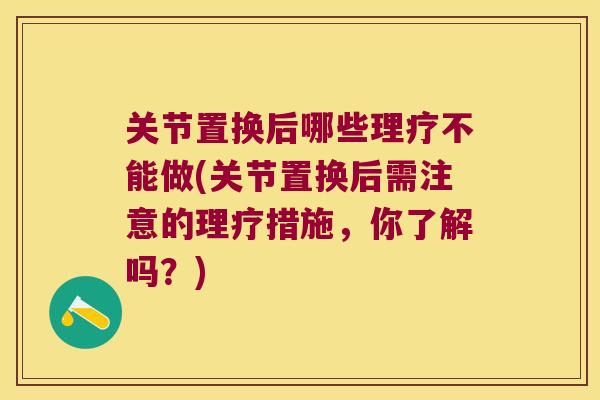 关节置换后哪些理疗不能做(关节置换后需注意的理疗措施,你了解吗?) 关节置换后哪些理疗不能做(关节置换后需注意的理疗措施,你了解吗?)