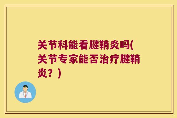 关节科能看腱鞘炎吗(关节专家能否腱鞘炎?) 关节科能看腱鞘炎吗(关节专家能否腱鞘炎?)