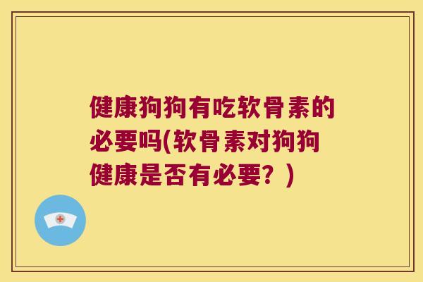 健康狗狗有吃软骨素的必要吗(软骨素对狗狗健康是否有必要?) 健康狗狗有吃软骨素的必要吗(软骨素对狗狗健康是否有必要?)