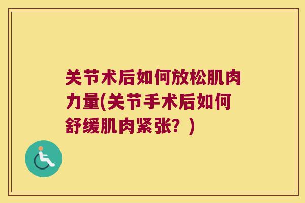 关节术后如何放松肌肉力量(关节手术后如何舒缓肌肉紧张？)