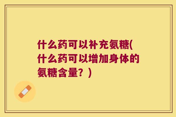 什么药可以补充氨糖(什么药可以增加身体的氨糖含量？)