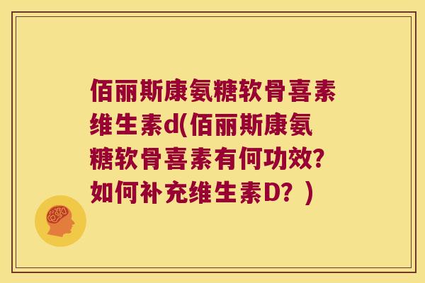 佰丽斯康氨糖软骨喜素维生素d(佰丽斯康氨糖软骨喜素有何功效?如何补充维生素D?) 佰丽斯康氨糖软骨喜素维生素d(佰丽斯康氨糖软骨喜素有何功效?如何补充维生素D?)
