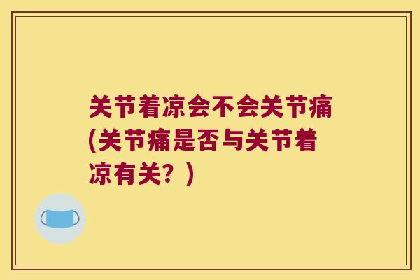 关节着凉会不会关节痛(关节痛是否与关节着凉有关？)