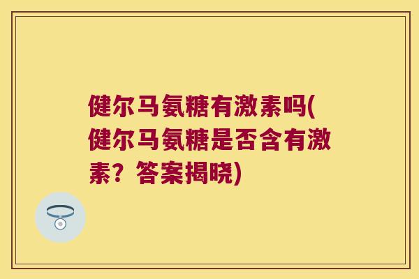 健尔马氨糖有激素吗(健尔马氨糖是否含有激素?答案揭晓) 健尔马氨糖有激素吗(健尔马氨糖是否含有激素?答案揭晓)